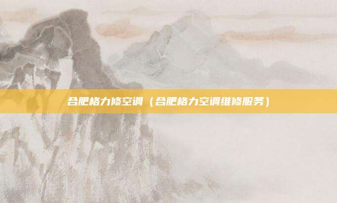 合肥格力修空调（合肥格力空调维修服务）