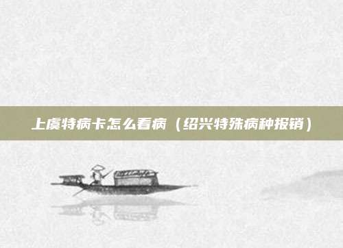 上虞特病卡怎么看病(绍兴特殊病种报销)