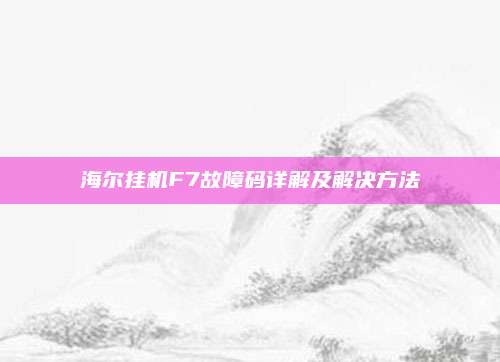 海尔挂机F7故障码详解及解决方法