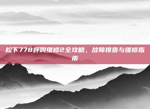 松下778呼叫维修2全攻略,故障排查与维修指南
