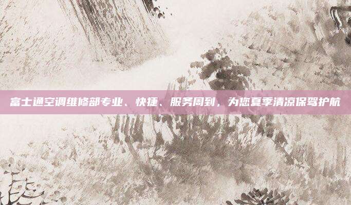 富士通空调维修部专业、快捷、服务周到,为您夏季清凉保驾护航