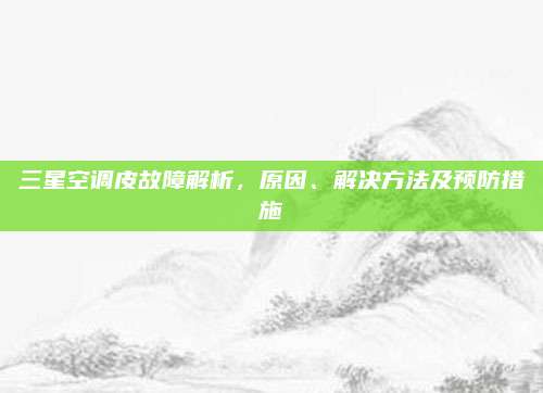 三星空调皮故障解析,原因、解决方法及预防措施
