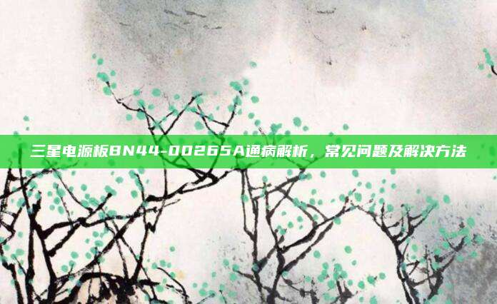 三星电源板BN44-00265A通病解析,常见问题及解决方法