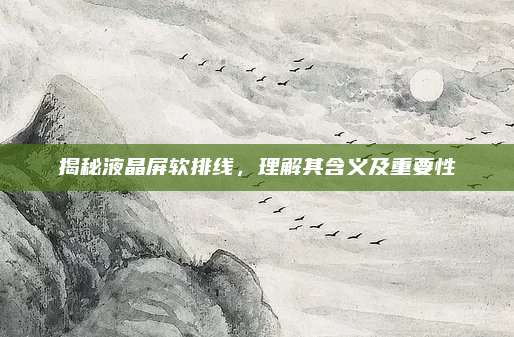 揭秘液晶屏软排线,理解其含义及重要性
