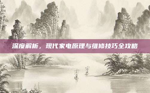 深度解析,现代家电原理与维修技巧全攻略