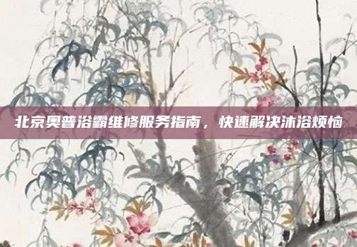 北京奥普浴霸维修服务指南,快速解决沐浴烦恼