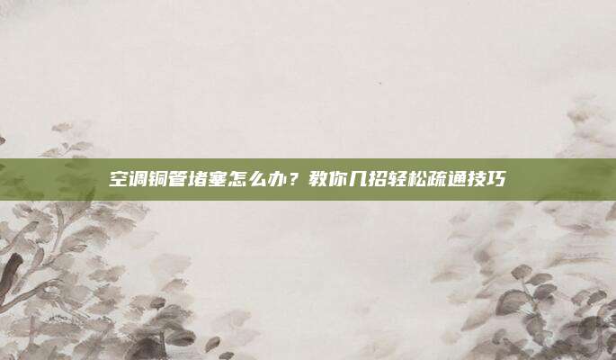 空调铜管堵塞怎么办?教你几招轻松疏通技巧