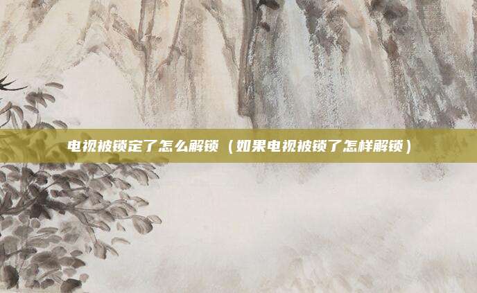 电视被锁定了怎么解锁(如果电视被锁了怎样解锁)