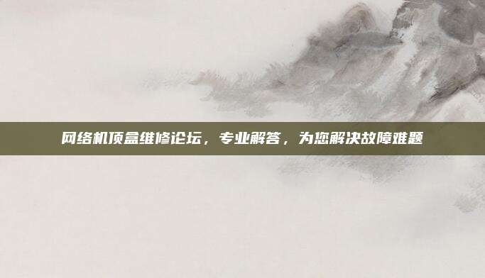 网络机顶盒维修论坛,专业解答,为您解决故障难题