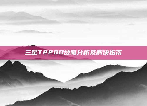三星T220G故障分析及解决指南