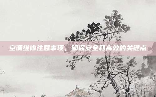 空调维修注意事项,确保安全和高效的关键点