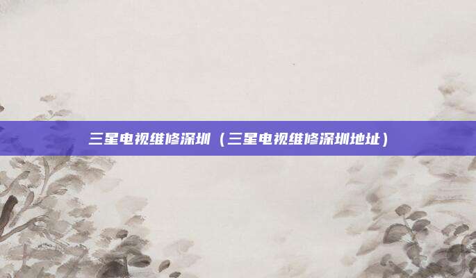 三星电视维修深圳(三星电视维修深圳地址)