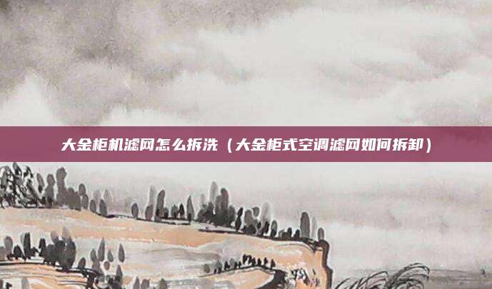 大金柜机滤网怎么拆洗(大金柜式空调滤网如何拆卸)