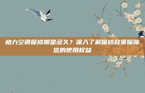 格力空调保修期是多久?深入了解保修政策保障您的使用权益