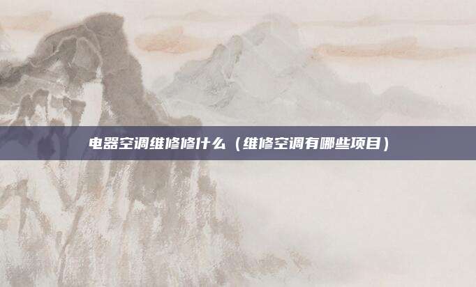 电器空调维修修什么（维修空调有哪些项目）