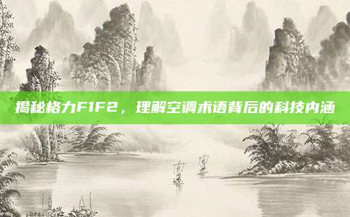 揭秘格力F1F2,理解空调术语背后的科技内涵