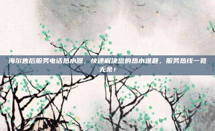 海尔售后服务电话热水器,快速解决您的热水难题,服务热线一览无余!