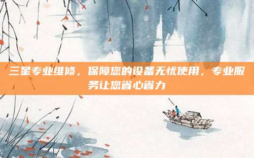 三星专业维修,保障您的设备无忧使用,专业服务让您省心省力