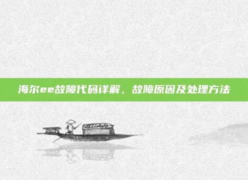 海尔ee故障代码详解,故障原因及处理方法