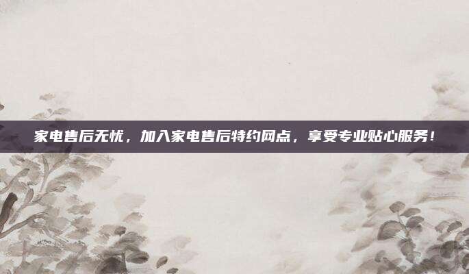 家电售后无忧,加入家电售后特约网点,享受专业贴心服务!
