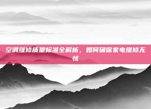 空调维修质量标准全解析,如何确保家电维修无忧