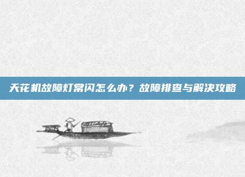 天花机故障灯常闪怎么办?故障排查与解决攻略