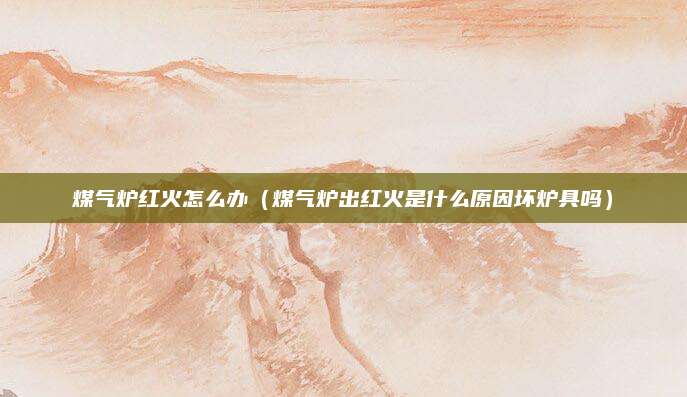 煤气炉红火怎么办（煤气炉出红火是什么原因坏炉具吗）