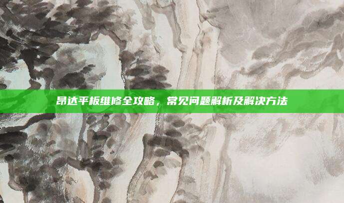 昂达平板维修全攻略,常见问题解析及解决方法