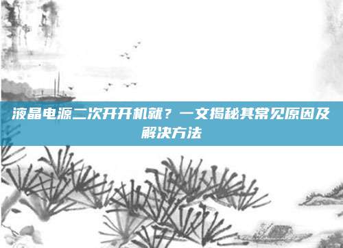 液晶电源二次开开机就?一文揭秘其常见原因及解决方法