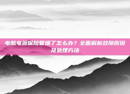 电脑电源保险管爆了怎么办?全面解析故障原因及处理方法