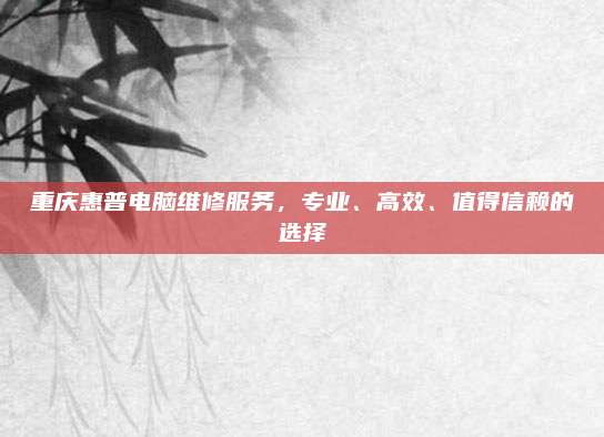 重庆惠普电脑维修服务,专业、高效、值得信赖的选择