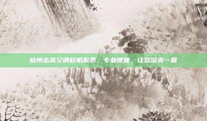 杭州志高空调移机服务,专业便捷,让您凉爽一夏