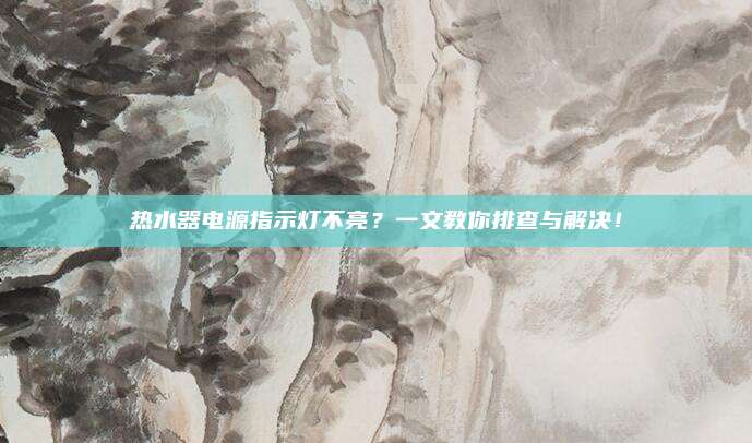 热水器电源指示灯不亮?一文教你排查与解决!