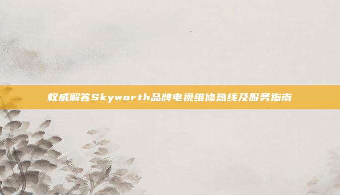 权威解答Skyworth品牌电视维修热线及服务指南