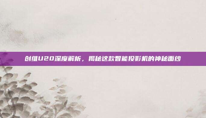 创维U20深度解析,揭秘这款智能投影机的神秘面纱