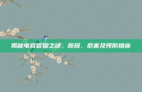 揭秘电容冒烟之谜,原因、危害及预防措施