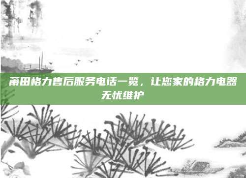 莆田格力售后服务电话一览,让您家的格力电器无忧维护