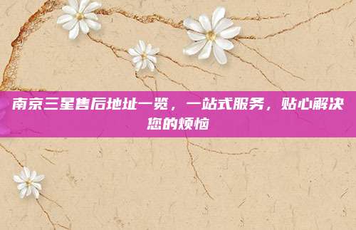 南京三星售后地址一览,一站式服务,贴心解决您的烦恼