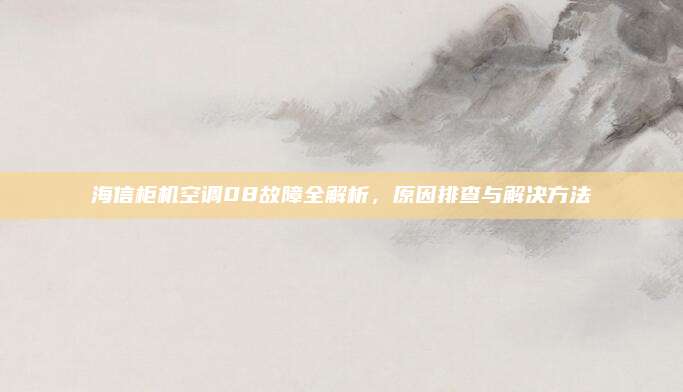 海信柜机空调08故障全解析,原因排查与解决方法