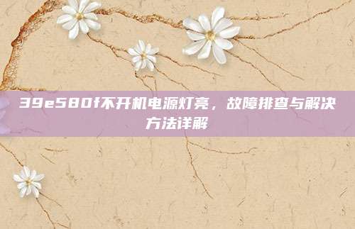 39e580f不开机电源灯亮,故障排查与解决方法详解