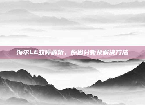 海尔LE故障解析,原因分析及解决方法