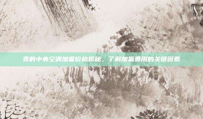 美的中央空调加氟价格揭秘,了解加氟费用的关键因素