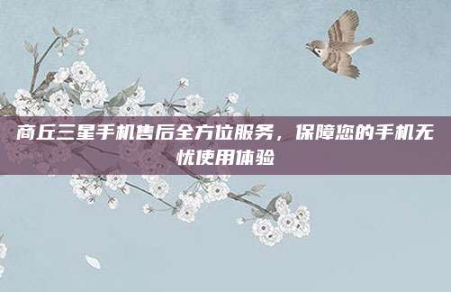 商丘三星手机售后全方位服务,保障您的手机无忧使用体验