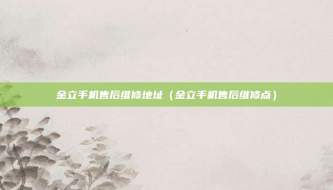金立手机售后维修地址（金立手机售后维修点）