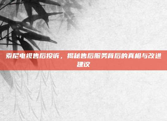 索尼电视售后投诉,揭秘售后服务背后的真相与改进建议