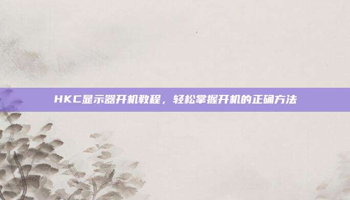 HKC显示器开机教程,轻松掌握开机的正确方法