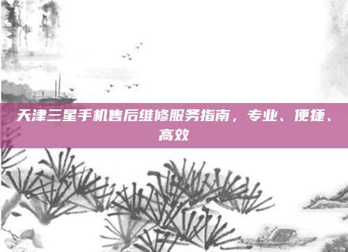 天津三星手机售后维修服务指南,专业、便捷、高效