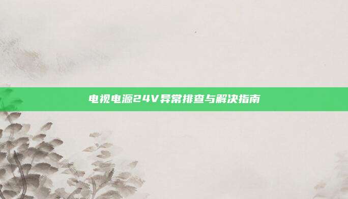 电视电源24V异常排查与解决指南