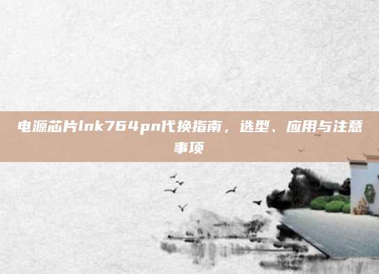 电源芯片lnk764pn代换指南,选型、应用与注意事项