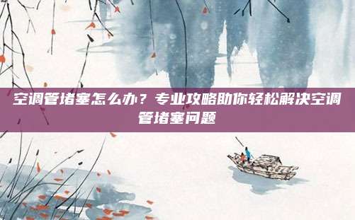 空调管堵塞怎么办?专业攻略助你轻松解决空调管堵塞问题